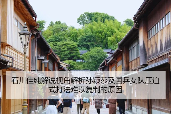 石川佳纯解说视角解析孙颖莎及国乒女队压迫式打法难以复制的原因
