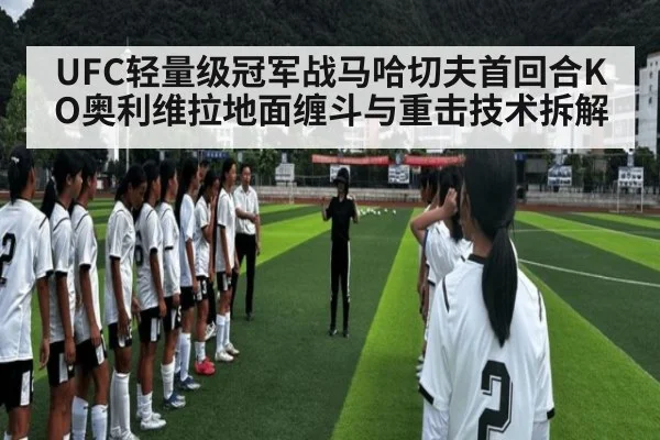 UFC轻量级冠军战马哈切夫首回合KO奥利维拉地面缠斗与重击技术拆解