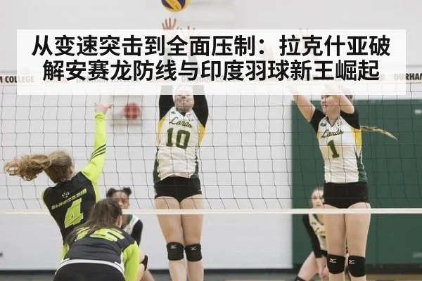 从变速突击到全面压制：拉克什亚破解安赛龙防线与印度羽球新王崛起