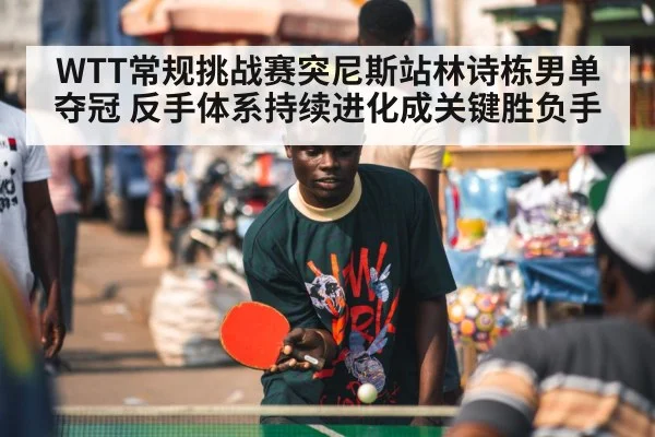 WTT常规挑战赛突尼斯站林诗栋男单夺冠 反手体系持续进化成关键胜负手