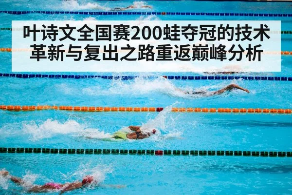 叶诗文全国赛200蛙夺冠的技术革新与复出之路重返巅峰分析