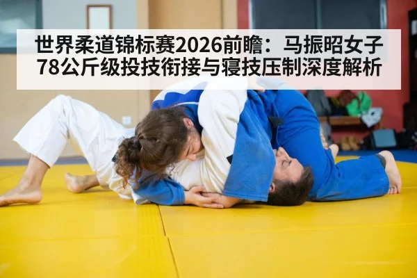 世界柔道锦标赛2026前瞻:马振昭女子78公斤级投技衔接与寝技压制深度解析