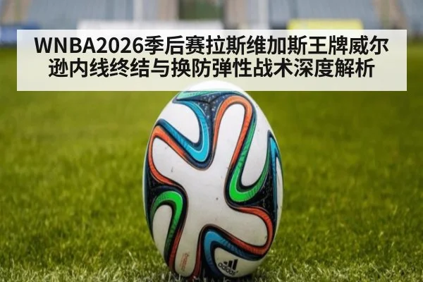 WNBA2026季后赛拉斯维加斯王牌威尔逊内线终结与换防弹性战术深度解析
