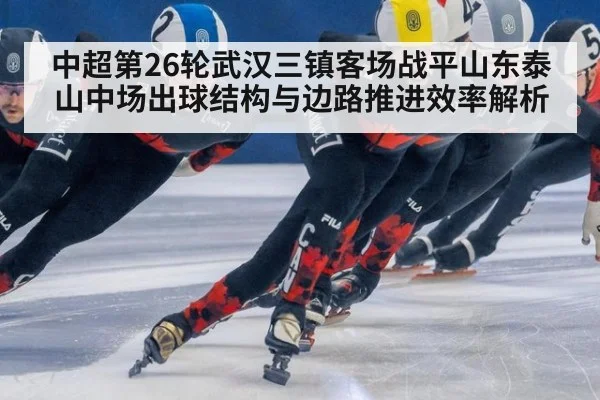 中超第26轮武汉三镇客场战平山东泰山中场出球结构与边路推进效率解析