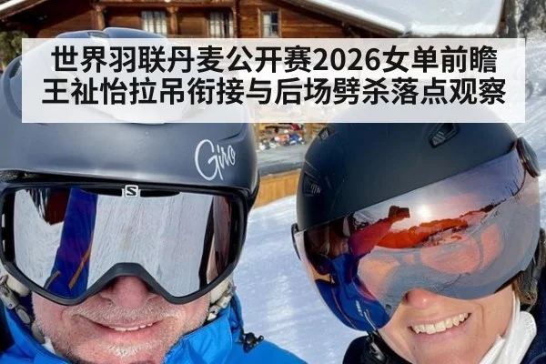 世界羽联丹麦公开赛2026女单前瞻 王祉怡拉吊衔接与后场劈杀落点观察