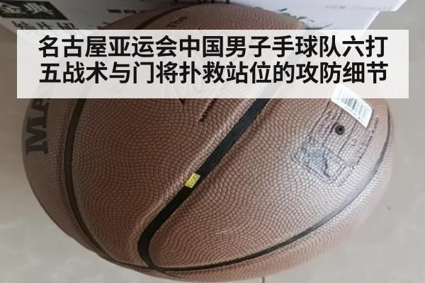 名古屋亚运会中国男子手球队六打五战术与门将扑救站位的攻防细节