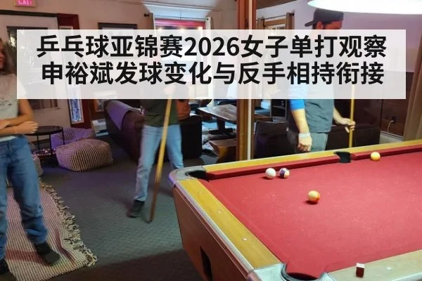 乒乓球亚锦赛2026女子单打观察 申裕斌发球变化与反手相持衔接