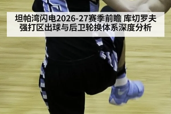 坦帕湾闪电2026-27赛季前瞻 库切罗夫强打区出球与后卫轮换体系深度分析