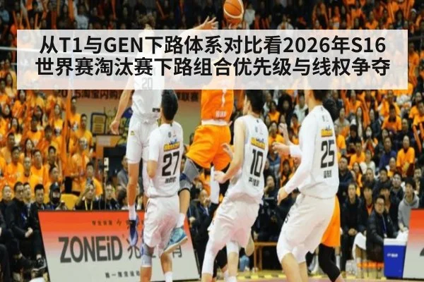 从T1与GEN下路体系对比看2026年S16世界赛淘汰赛下路组合优先级与线权争夺