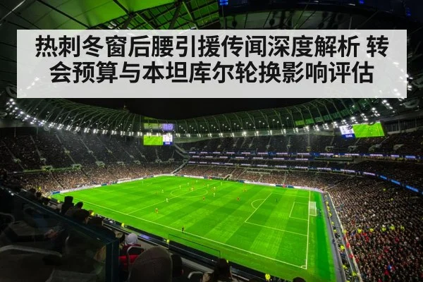 热刺冬窗后腰引援传闻深度解析 转会预算与本坦库尔轮换影响评估