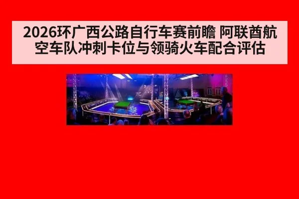 2026环广西公路自行车赛前瞻 阿联酋航空车队冲刺卡位与领骑火车配合评估